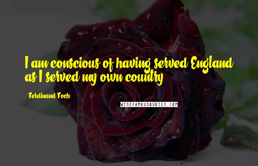 Ferdinand Foch Quotes: I am conscious of having served England as I served my own country.