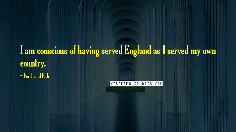 Ferdinand Foch Quotes: I am conscious of having served England as I served my own country.
