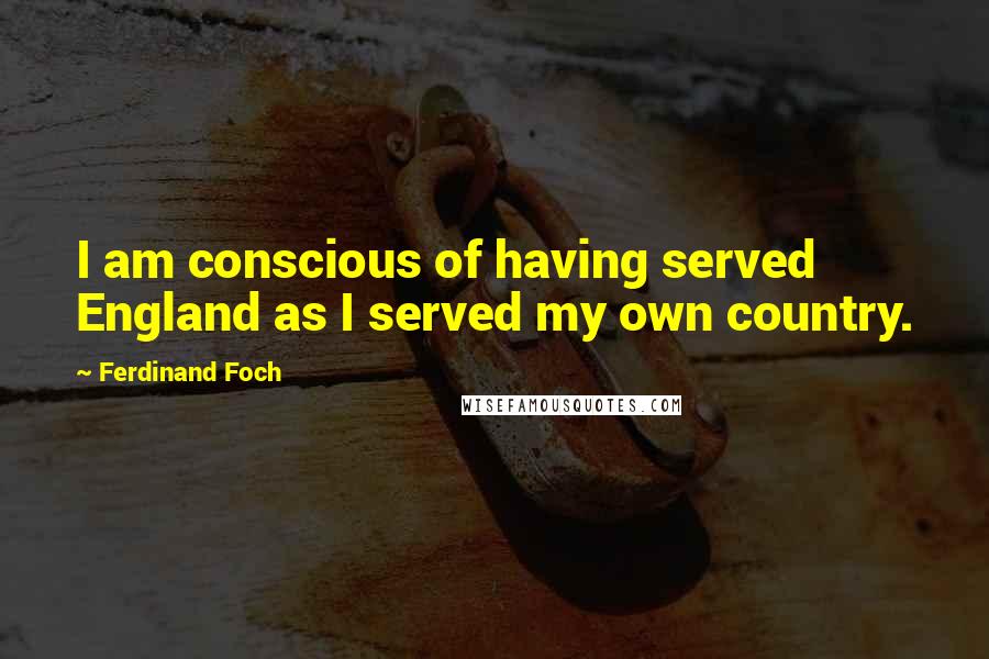 Ferdinand Foch Quotes: I am conscious of having served England as I served my own country.