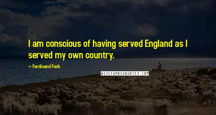 Ferdinand Foch Quotes: I am conscious of having served England as I served my own country.