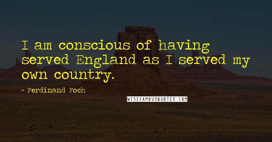 Ferdinand Foch Quotes: I am conscious of having served England as I served my own country.