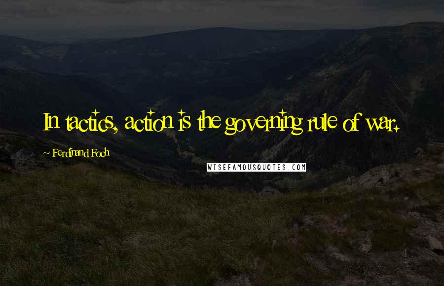 Ferdinand Foch Quotes: In tactics, action is the governing rule of war.