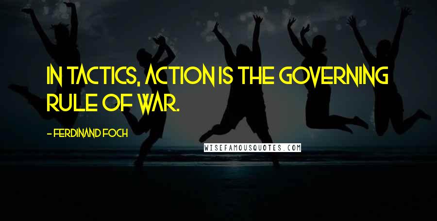 Ferdinand Foch Quotes: In tactics, action is the governing rule of war.