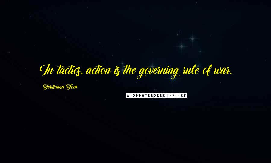 Ferdinand Foch Quotes: In tactics, action is the governing rule of war.