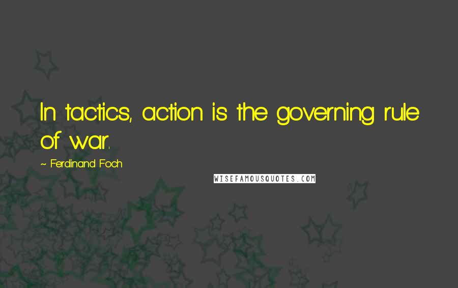 Ferdinand Foch Quotes: In tactics, action is the governing rule of war.