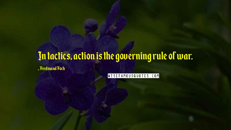 Ferdinand Foch Quotes: In tactics, action is the governing rule of war.