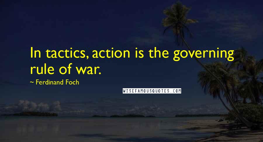 Ferdinand Foch Quotes: In tactics, action is the governing rule of war.