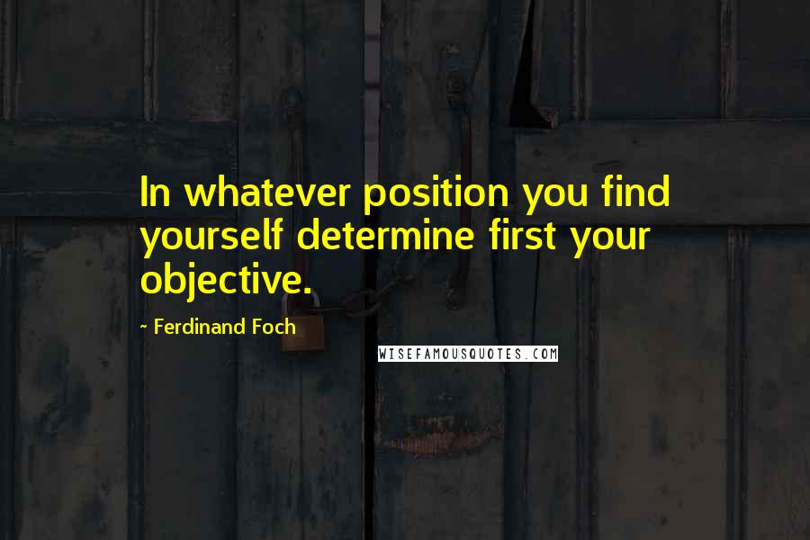 Ferdinand Foch Quotes: In whatever position you find yourself determine first your objective.