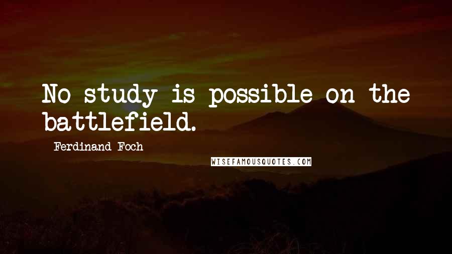 Ferdinand Foch Quotes: No study is possible on the battlefield.