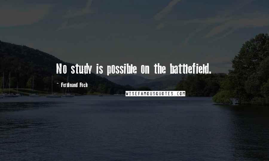 Ferdinand Foch Quotes: No study is possible on the battlefield.