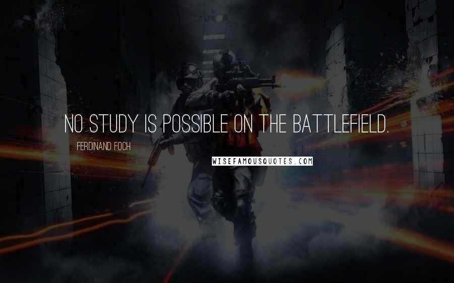 Ferdinand Foch Quotes: No study is possible on the battlefield.