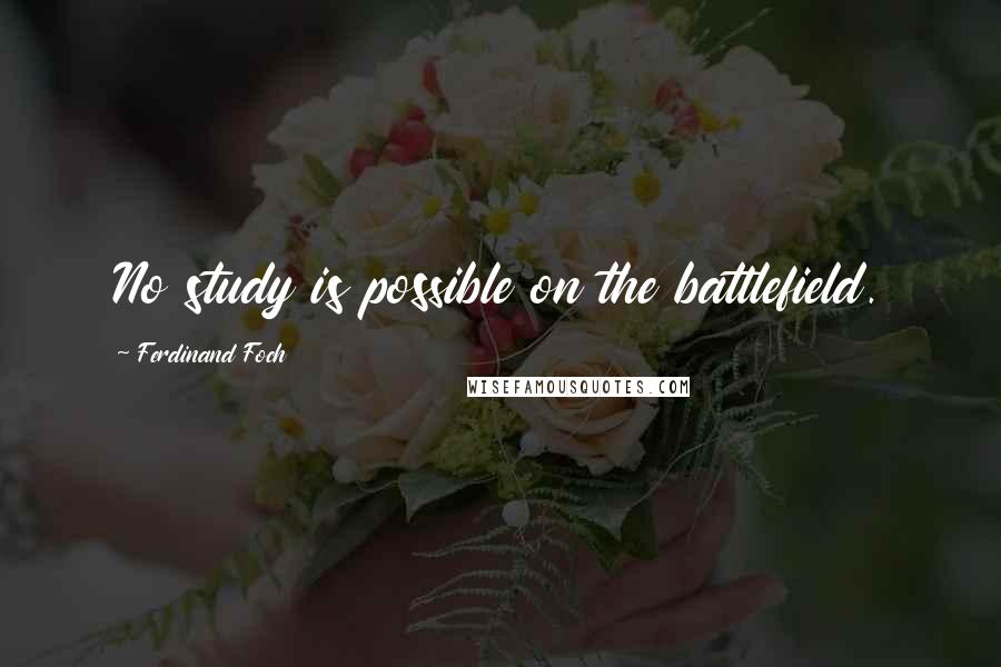 Ferdinand Foch Quotes: No study is possible on the battlefield.