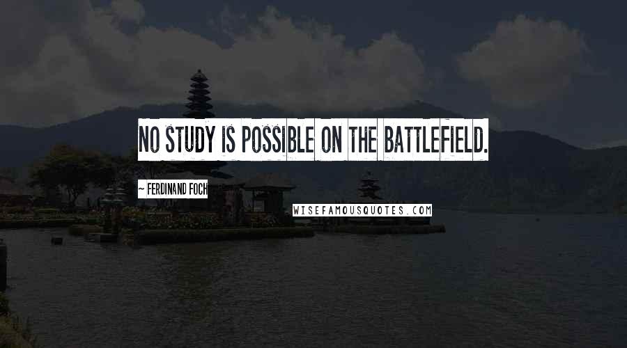 Ferdinand Foch Quotes: No study is possible on the battlefield.