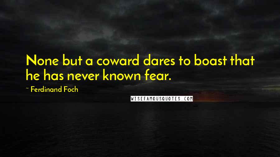 Ferdinand Foch Quotes: None but a coward dares to boast that he has never known fear.