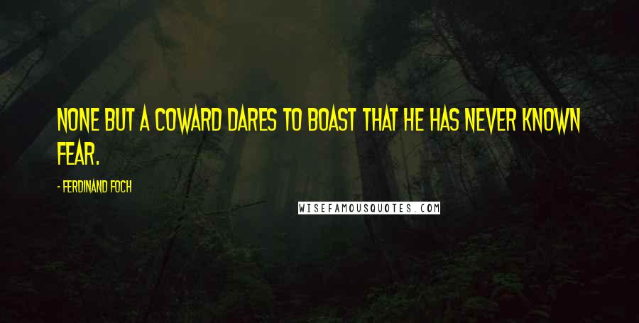 Ferdinand Foch Quotes: None but a coward dares to boast that he has never known fear.