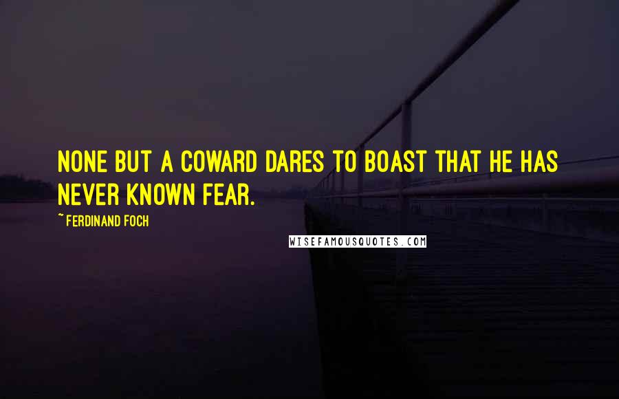 Ferdinand Foch Quotes: None but a coward dares to boast that he has never known fear.