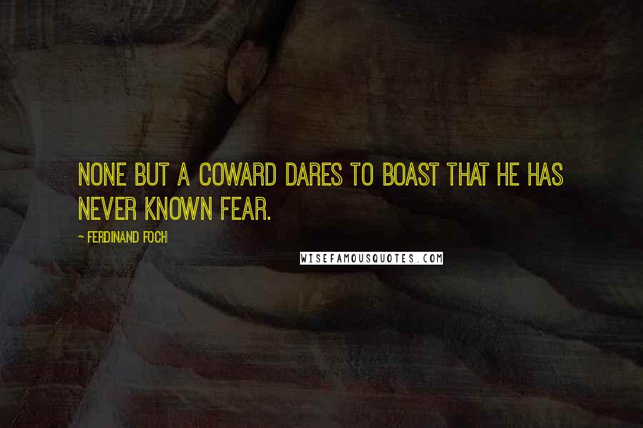 Ferdinand Foch Quotes: None but a coward dares to boast that he has never known fear.