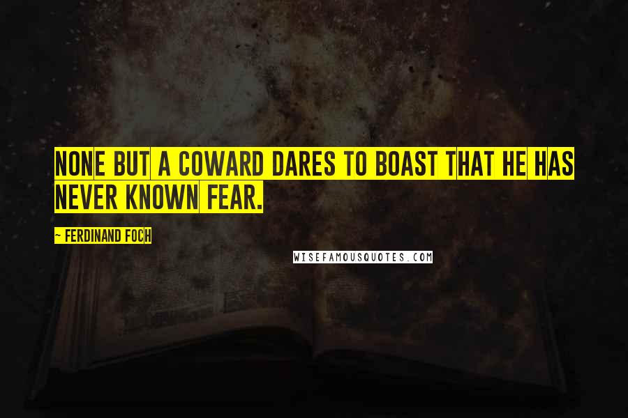 Ferdinand Foch Quotes: None but a coward dares to boast that he has never known fear.