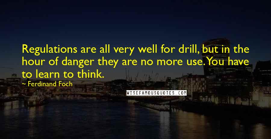 Ferdinand Foch Quotes: Regulations are all very well for drill, but in the hour of danger they are no more use. You have to learn to think.