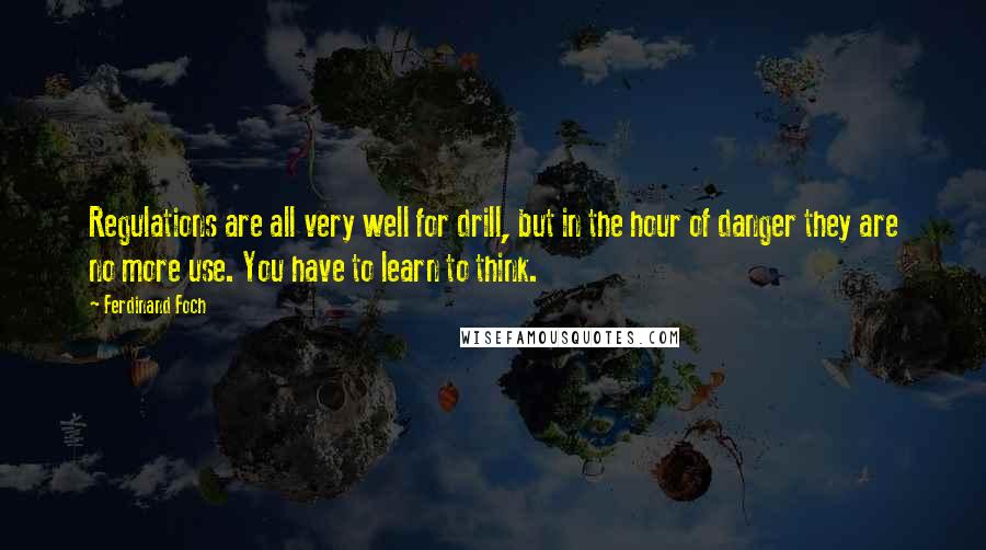 Ferdinand Foch Quotes: Regulations are all very well for drill, but in the hour of danger they are no more use. You have to learn to think.