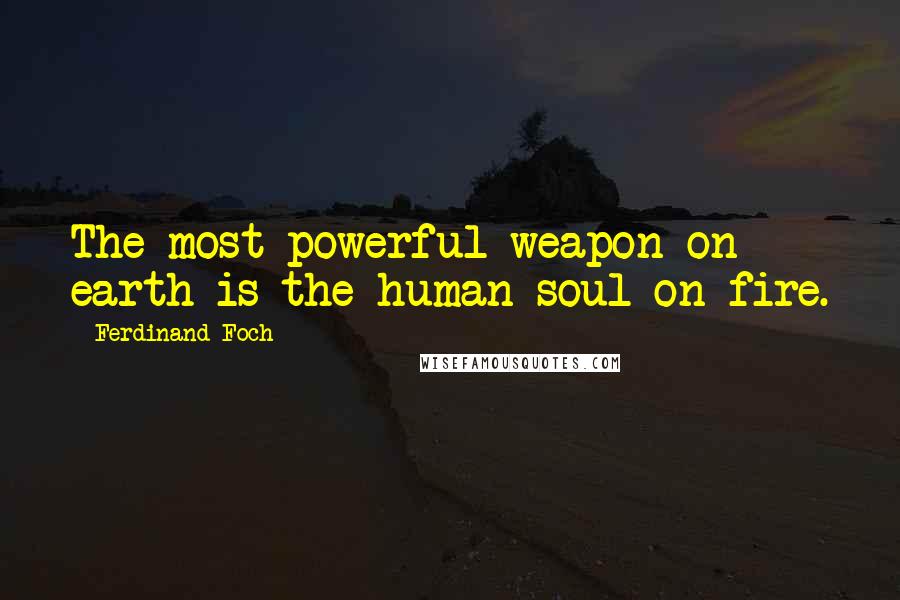 Ferdinand Foch Quotes: The most powerful weapon on earth is the human soul on fire.