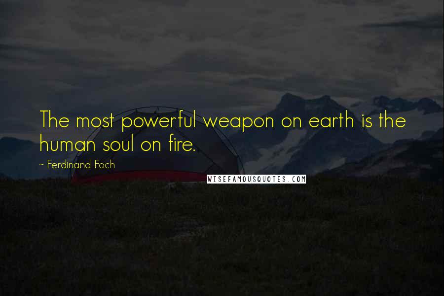 Ferdinand Foch Quotes: The most powerful weapon on earth is the human soul on fire.