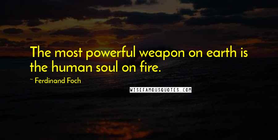 Ferdinand Foch Quotes: The most powerful weapon on earth is the human soul on fire.