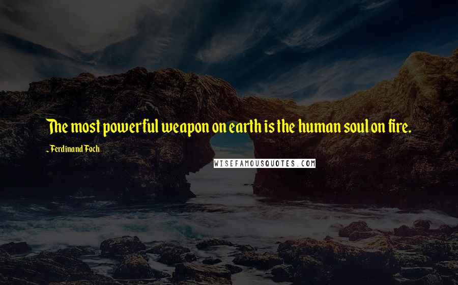 Ferdinand Foch Quotes: The most powerful weapon on earth is the human soul on fire.