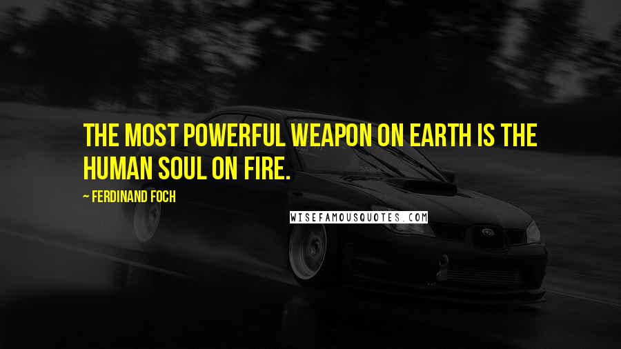 Ferdinand Foch Quotes: The most powerful weapon on earth is the human soul on fire.