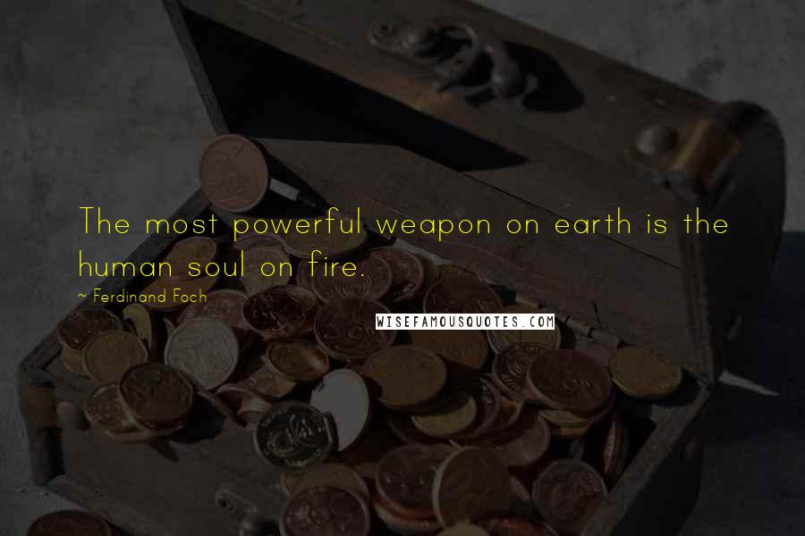 Ferdinand Foch Quotes: The most powerful weapon on earth is the human soul on fire.