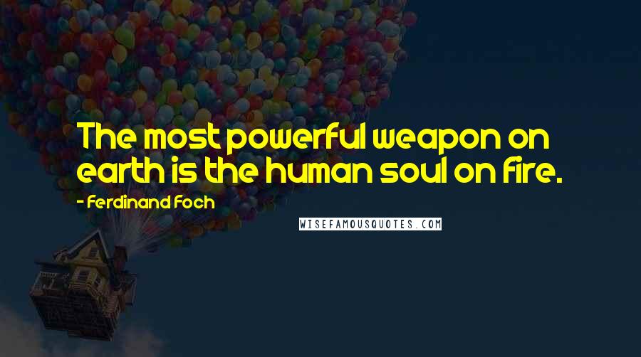 Ferdinand Foch Quotes: The most powerful weapon on earth is the human soul on fire.