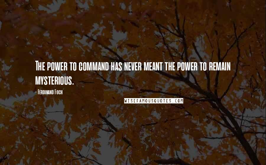Ferdinand Foch Quotes: The power to command has never meant the power to remain mysterious.