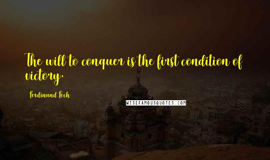 Ferdinand Foch Quotes: The will to conquer is the first condition of victory.