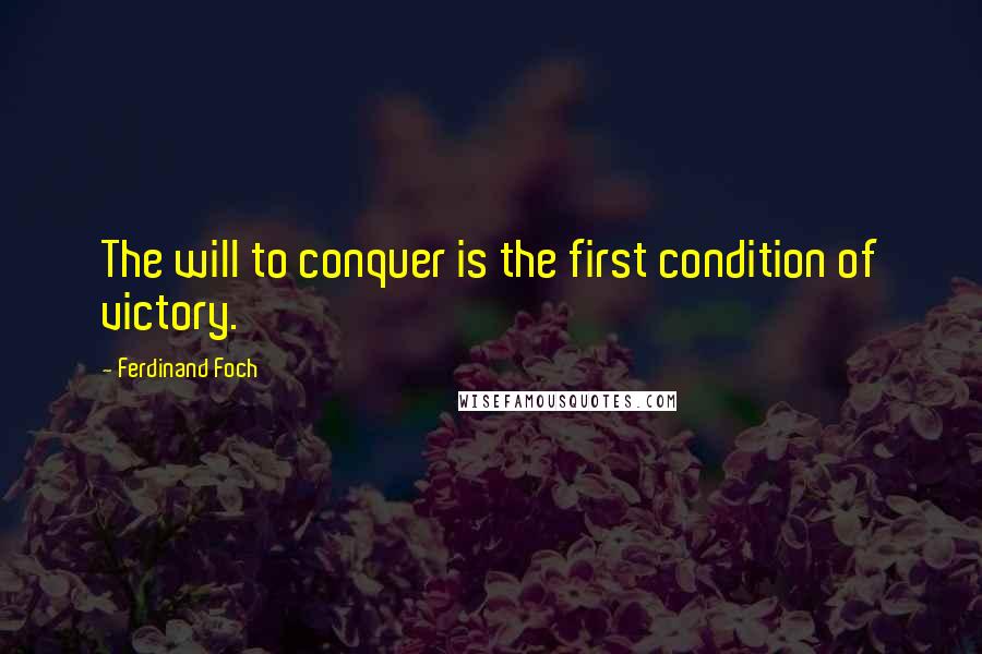 Ferdinand Foch Quotes: The will to conquer is the first condition of victory.