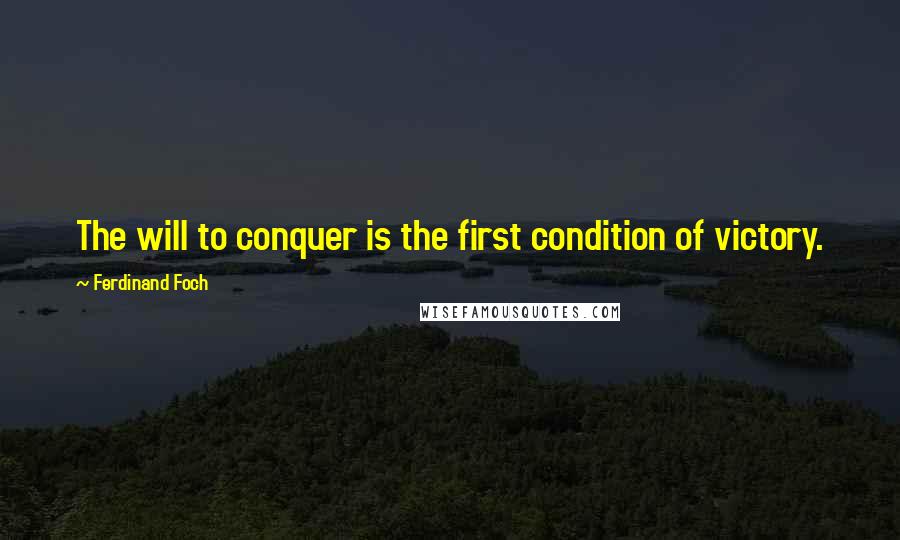 Ferdinand Foch Quotes: The will to conquer is the first condition of victory.