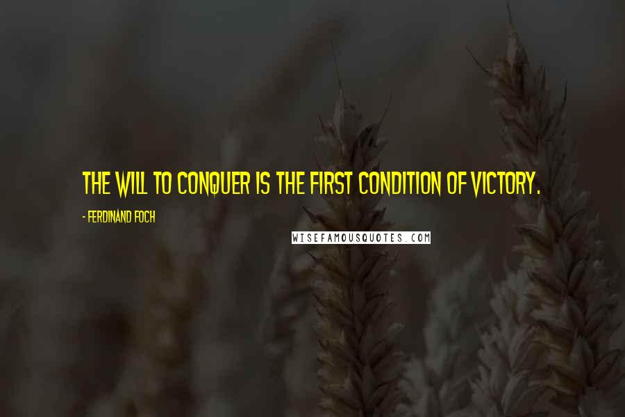 Ferdinand Foch Quotes: The will to conquer is the first condition of victory.