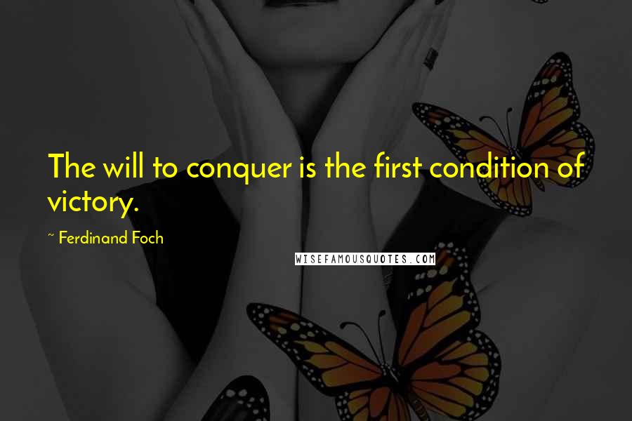 Ferdinand Foch Quotes: The will to conquer is the first condition of victory.