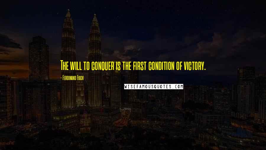 Ferdinand Foch Quotes: The will to conquer is the first condition of victory.