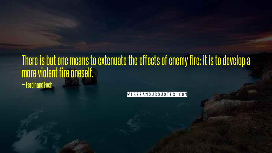 Ferdinand Foch Quotes: There is but one means to extenuate the effects of enemy fire: it is to develop a more violent fire oneself.