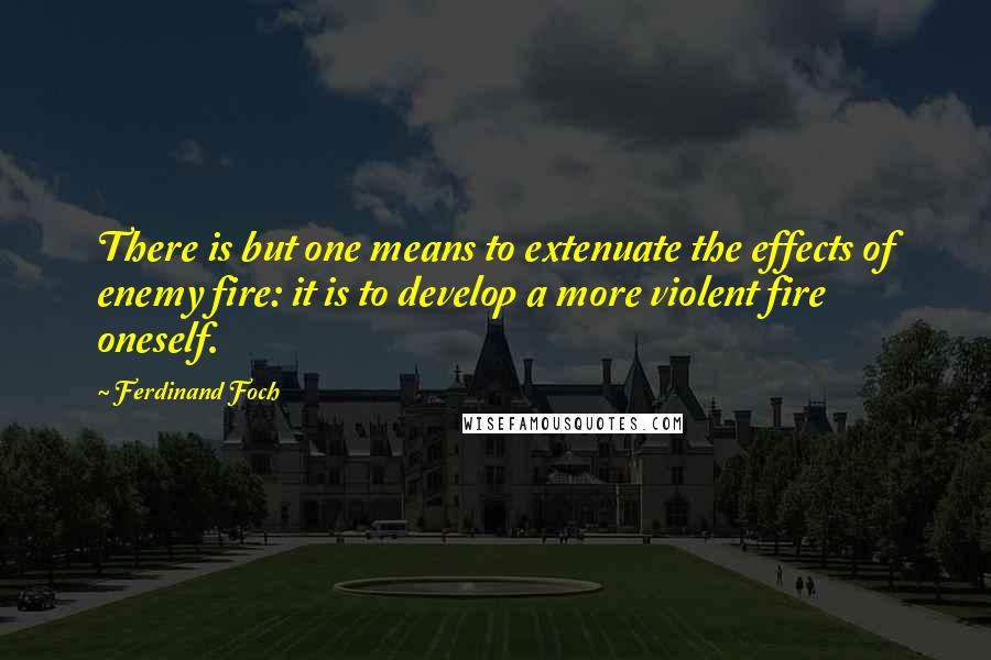 Ferdinand Foch Quotes: There is but one means to extenuate the effects of enemy fire: it is to develop a more violent fire oneself.