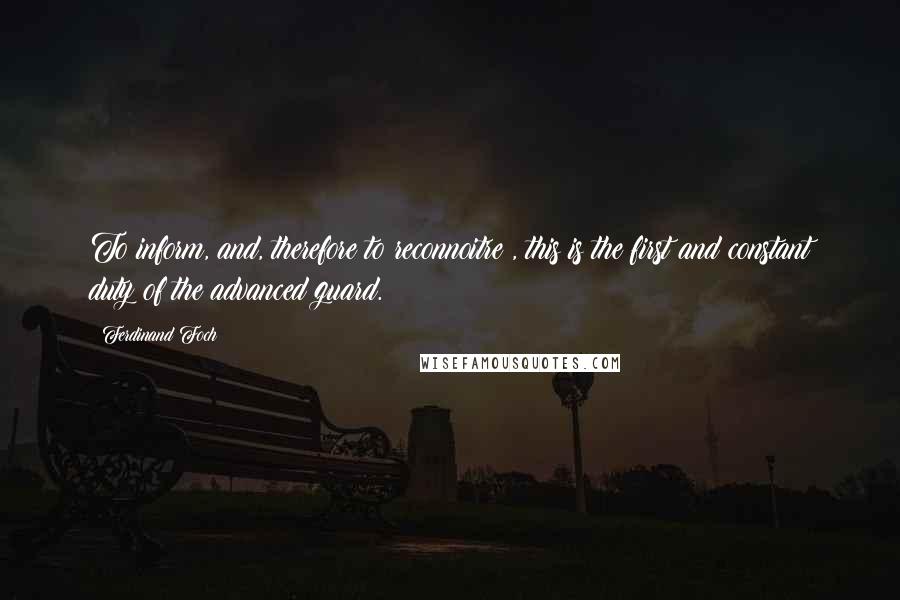 Ferdinand Foch Quotes: To inform, and, therefore to reconnoitre , this is the first and constant duty of the advanced guard.