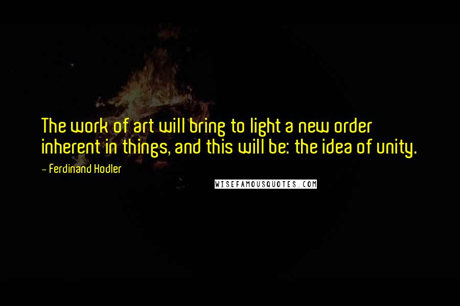 Ferdinand Hodler Quotes: The work of art will bring to light a new order inherent in things, and this will be: the idea of unity.