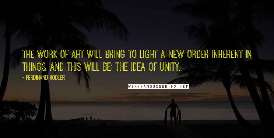 Ferdinand Hodler Quotes: The work of art will bring to light a new order inherent in things, and this will be: the idea of unity.