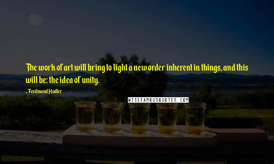 Ferdinand Hodler Quotes: The work of art will bring to light a new order inherent in things, and this will be: the idea of unity.