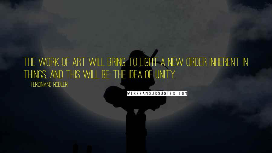 Ferdinand Hodler Quotes: The work of art will bring to light a new order inherent in things, and this will be: the idea of unity.