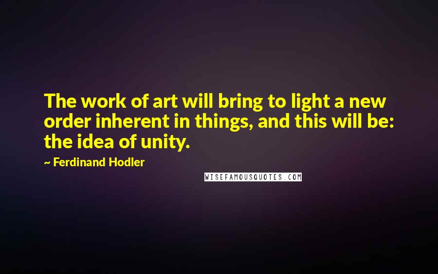 Ferdinand Hodler Quotes: The work of art will bring to light a new order inherent in things, and this will be: the idea of unity.