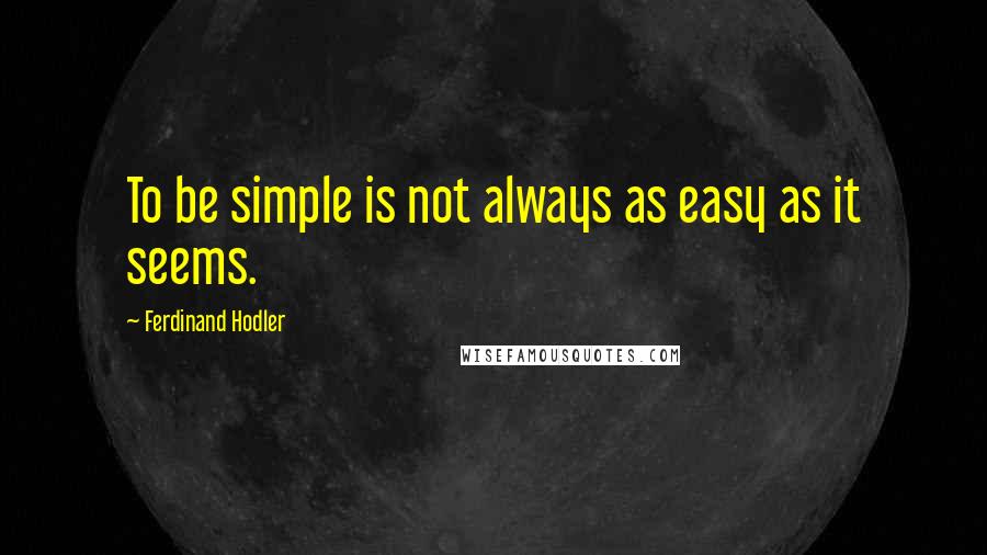 Ferdinand Hodler Quotes: To be simple is not always as easy as it seems.