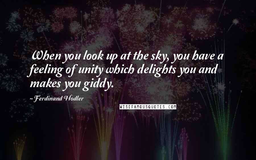 Ferdinand Hodler Quotes: When you look up at the sky, you have a feeling of unity which delights you and makes you giddy.