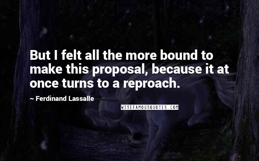 Ferdinand Lassalle Quotes: But I felt all the more bound to make this proposal, because it at once turns to a reproach.