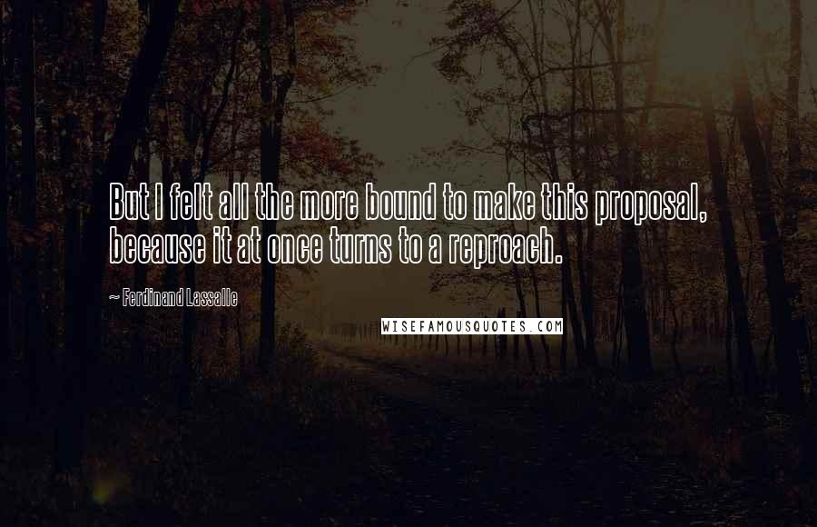 Ferdinand Lassalle Quotes: But I felt all the more bound to make this proposal, because it at once turns to a reproach.